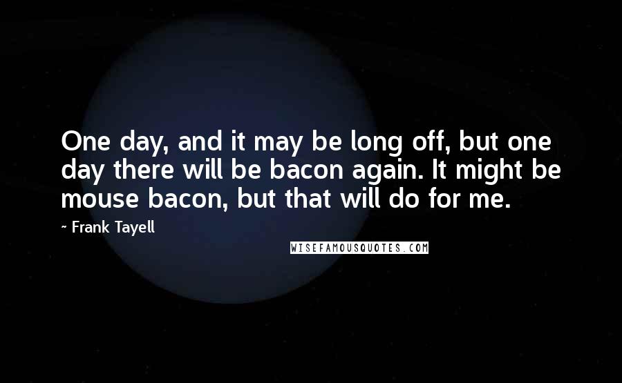 Frank Tayell Quotes: One day, and it may be long off, but one day there will be bacon again. It might be mouse bacon, but that will do for me.