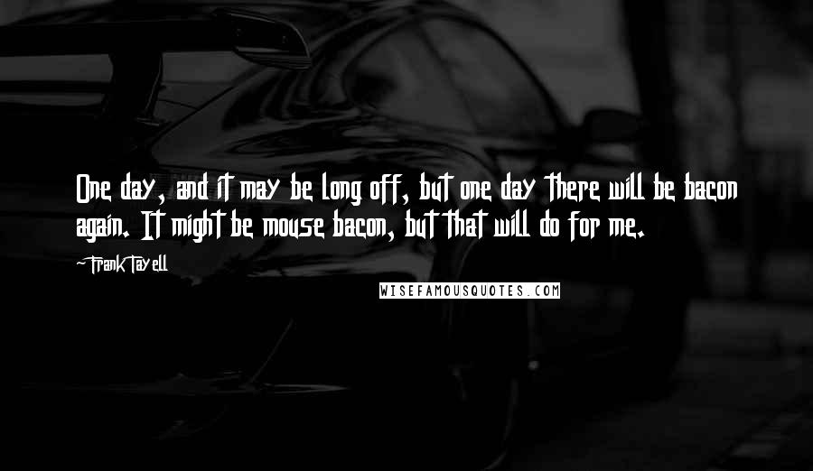 Frank Tayell Quotes: One day, and it may be long off, but one day there will be bacon again. It might be mouse bacon, but that will do for me.