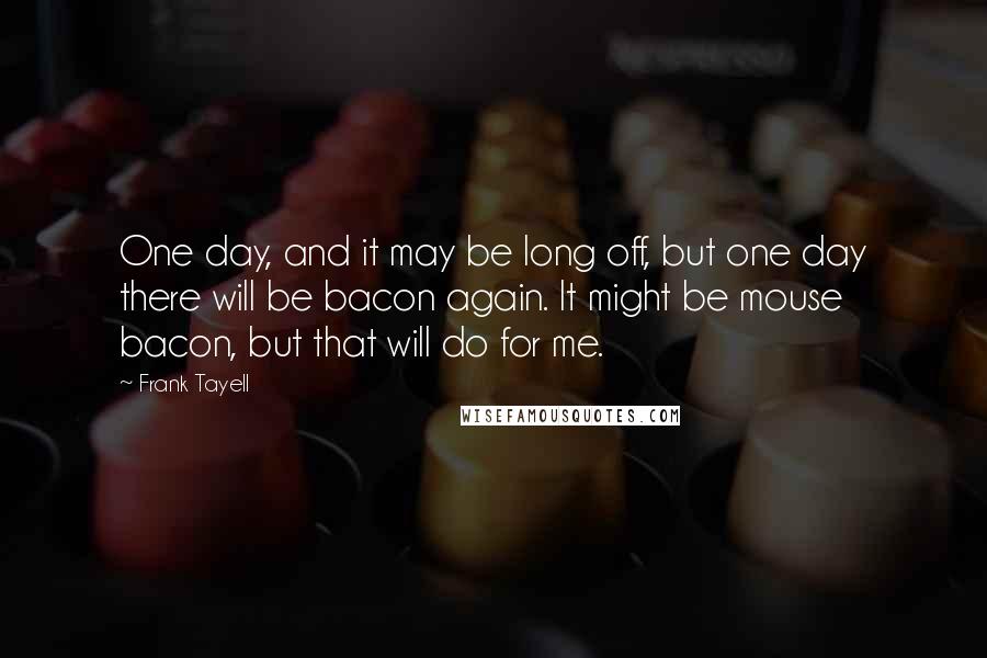 Frank Tayell Quotes: One day, and it may be long off, but one day there will be bacon again. It might be mouse bacon, but that will do for me.