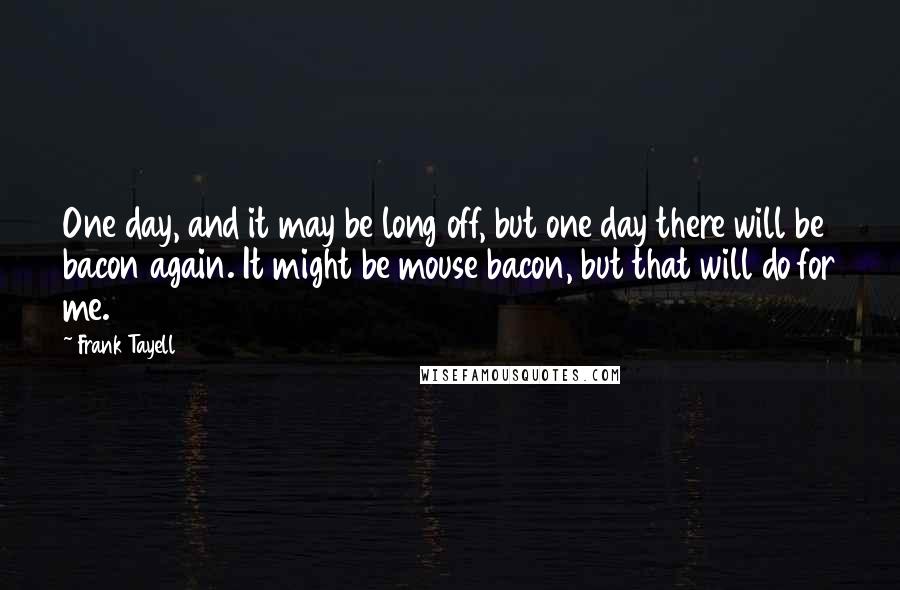 Frank Tayell Quotes: One day, and it may be long off, but one day there will be bacon again. It might be mouse bacon, but that will do for me.