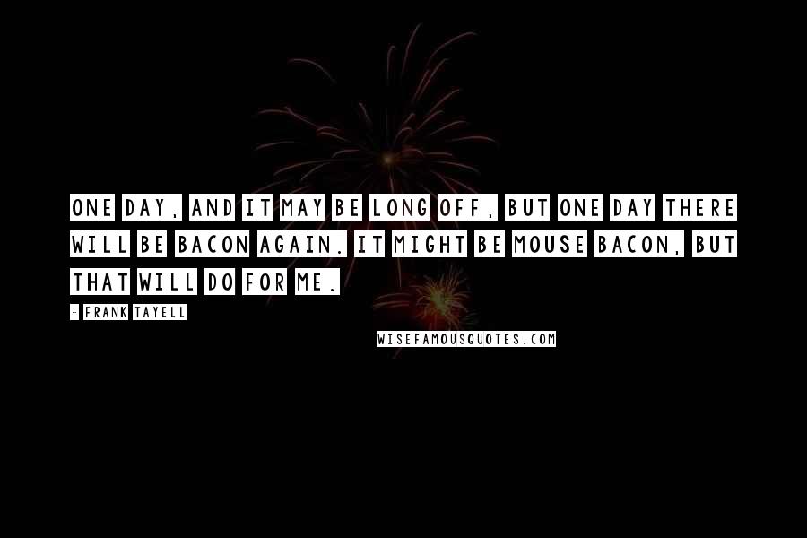 Frank Tayell Quotes: One day, and it may be long off, but one day there will be bacon again. It might be mouse bacon, but that will do for me.