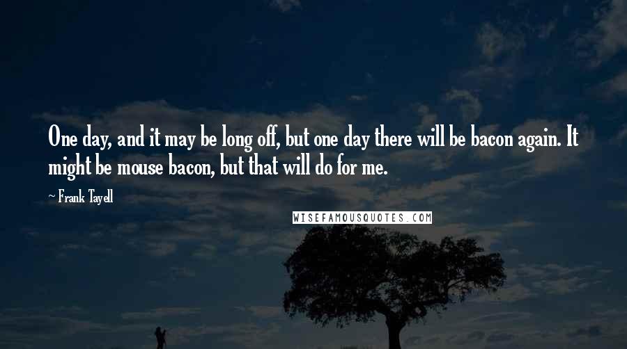 Frank Tayell Quotes: One day, and it may be long off, but one day there will be bacon again. It might be mouse bacon, but that will do for me.