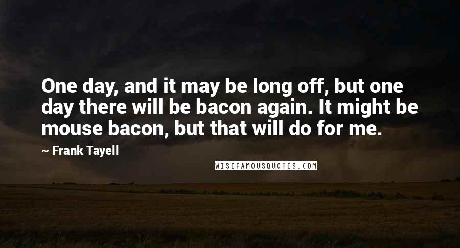Frank Tayell Quotes: One day, and it may be long off, but one day there will be bacon again. It might be mouse bacon, but that will do for me.