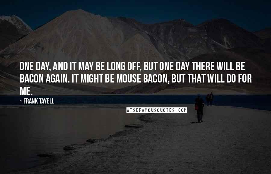 Frank Tayell Quotes: One day, and it may be long off, but one day there will be bacon again. It might be mouse bacon, but that will do for me.