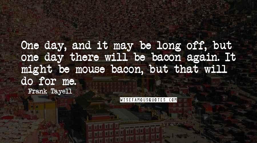 Frank Tayell Quotes: One day, and it may be long off, but one day there will be bacon again. It might be mouse bacon, but that will do for me.