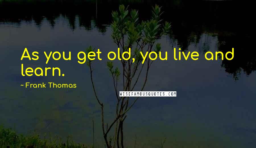 Frank Thomas Quotes: As you get old, you live and learn.