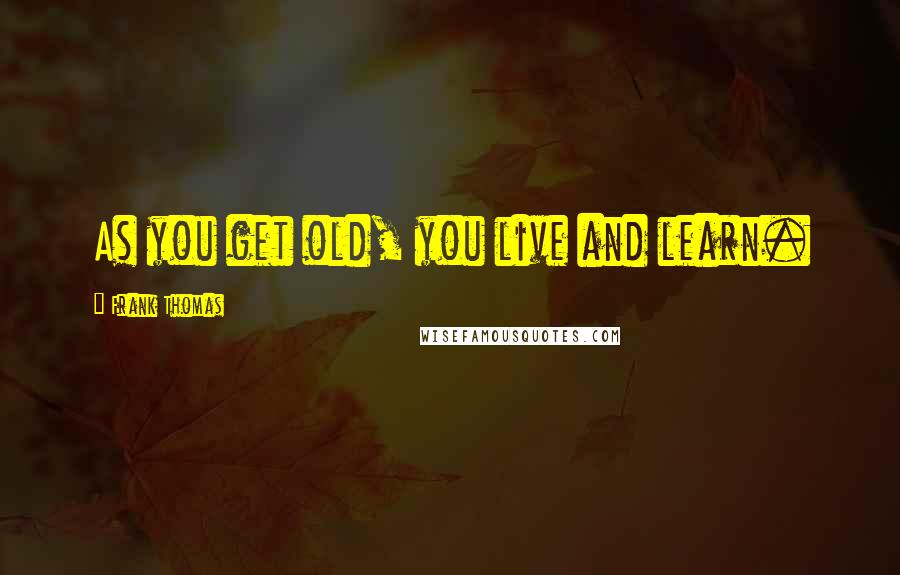 Frank Thomas Quotes: As you get old, you live and learn.