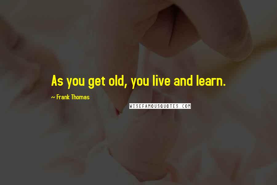 Frank Thomas Quotes: As you get old, you live and learn.
