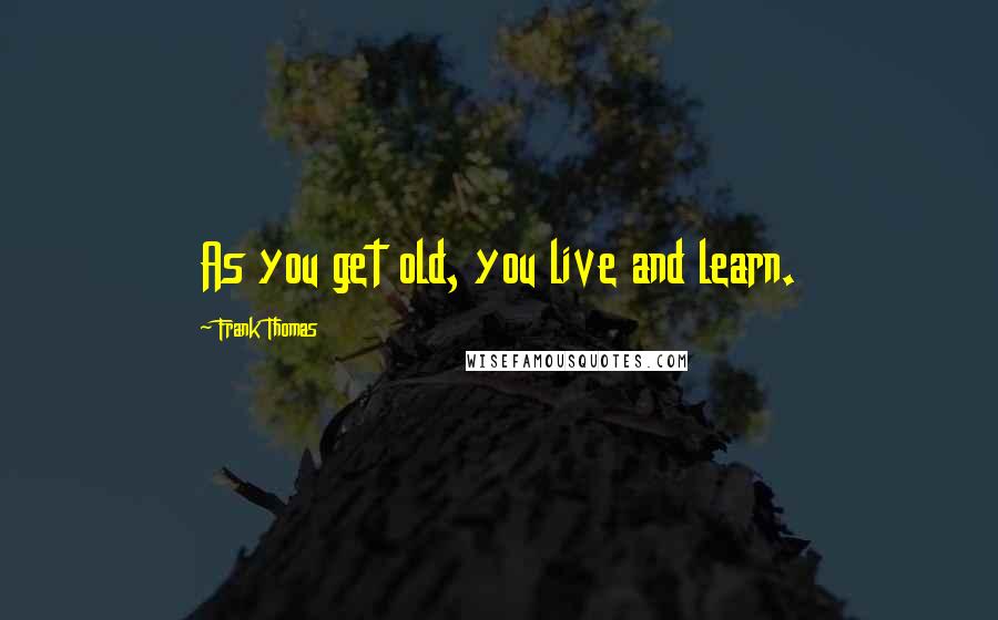 Frank Thomas Quotes: As you get old, you live and learn.