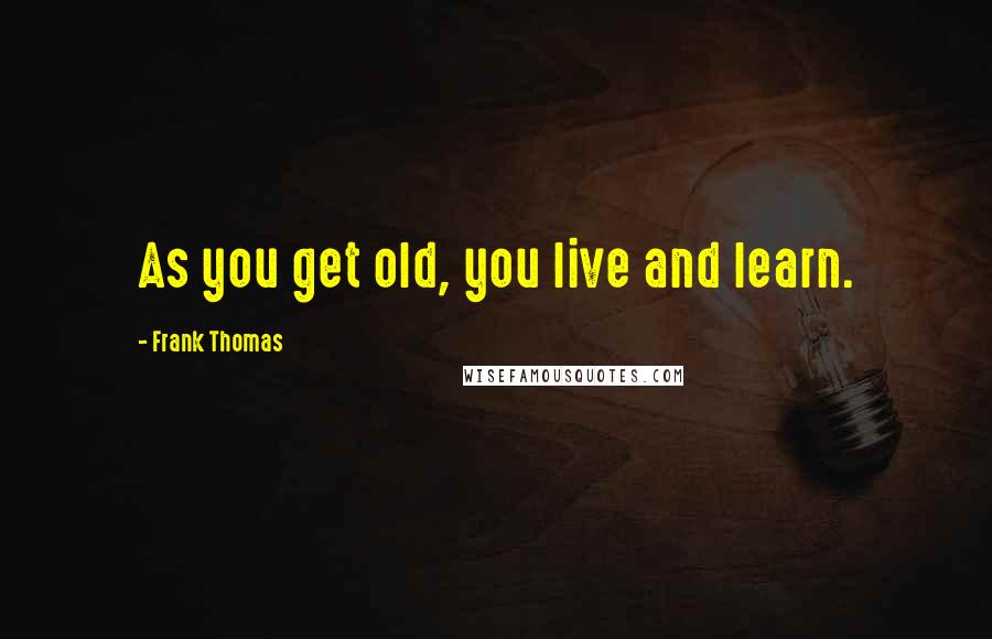 Frank Thomas Quotes: As you get old, you live and learn.