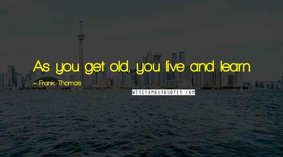 Frank Thomas Quotes: As you get old, you live and learn.