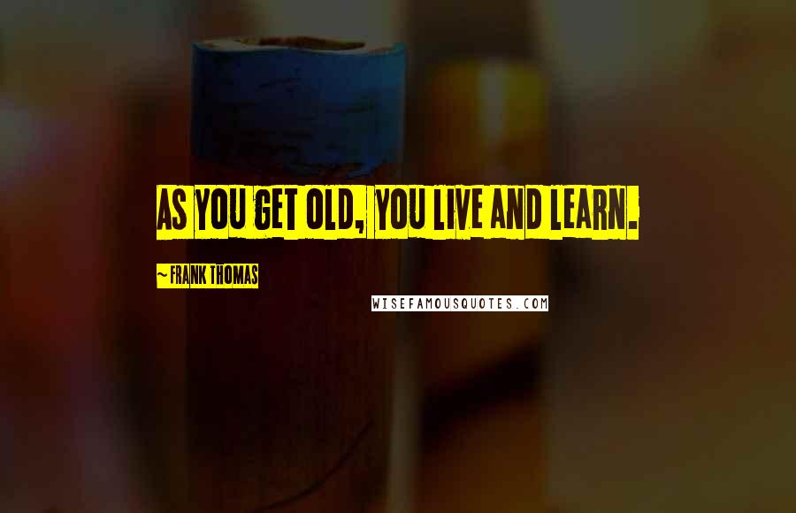 Frank Thomas Quotes: As you get old, you live and learn.