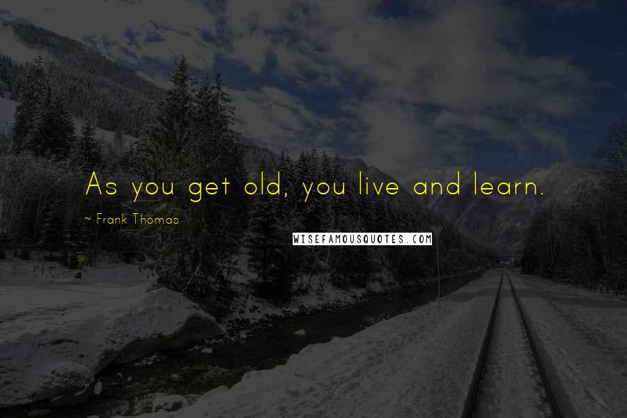 Frank Thomas Quotes: As you get old, you live and learn.