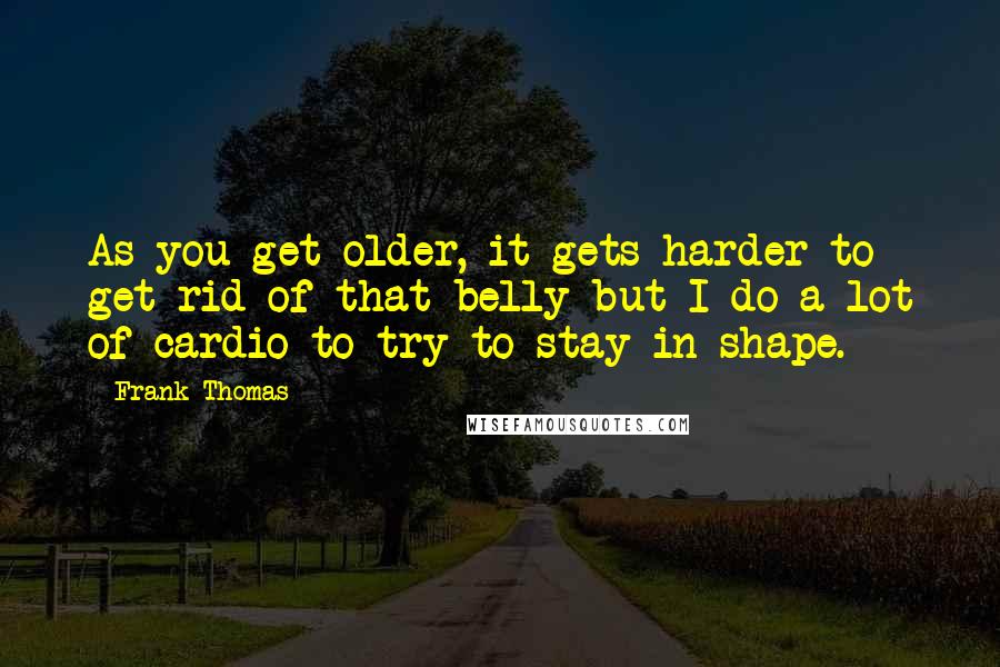 Frank Thomas Quotes: As you get older, it gets harder to get rid of that belly but I do a lot of cardio to try to stay in shape.