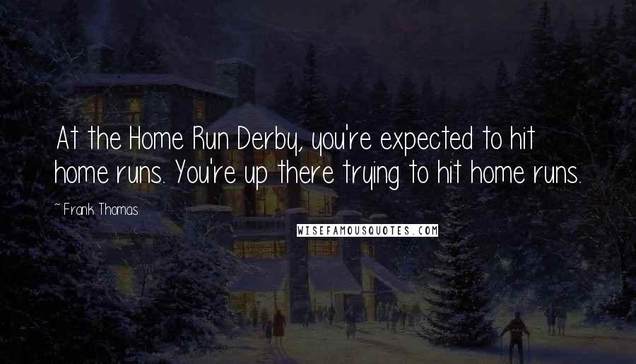 Frank Thomas Quotes: At the Home Run Derby, you're expected to hit home runs. You're up there trying to hit home runs.