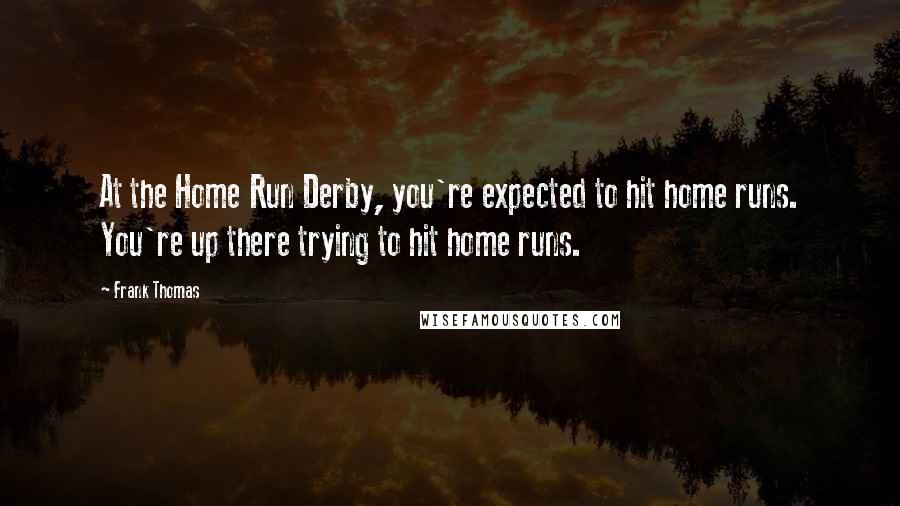 Frank Thomas Quotes: At the Home Run Derby, you're expected to hit home runs. You're up there trying to hit home runs.