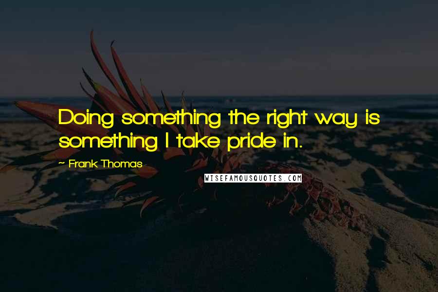 Frank Thomas Quotes: Doing something the right way is something I take pride in.