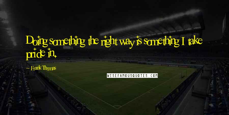 Frank Thomas Quotes: Doing something the right way is something I take pride in.