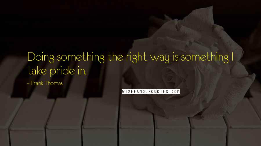 Frank Thomas Quotes: Doing something the right way is something I take pride in.