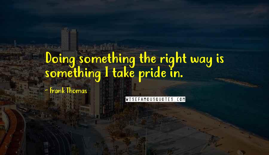 Frank Thomas Quotes: Doing something the right way is something I take pride in.