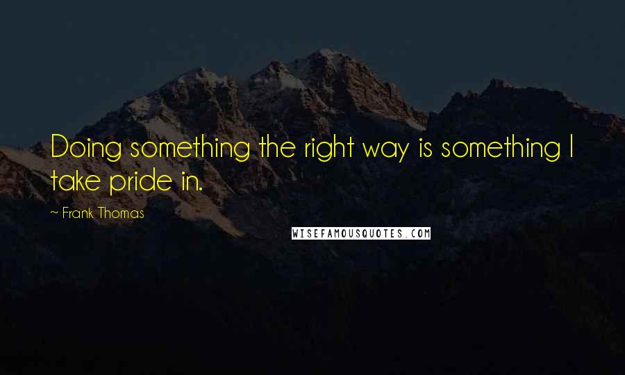 Frank Thomas Quotes: Doing something the right way is something I take pride in.