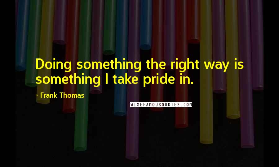 Frank Thomas Quotes: Doing something the right way is something I take pride in.