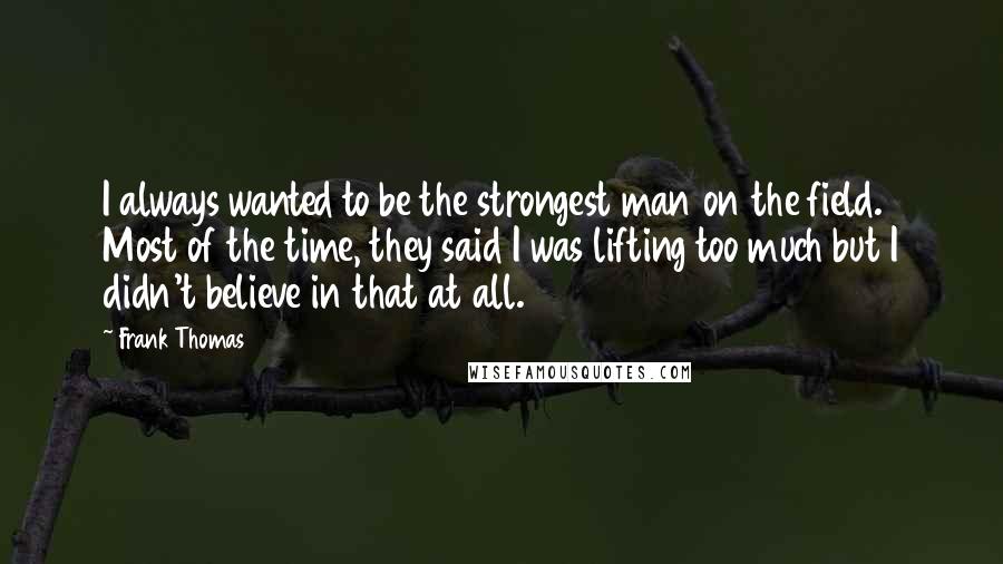 Frank Thomas Quotes: I always wanted to be the strongest man on the field. Most of the time, they said I was lifting too much but I didn't believe in that at all.