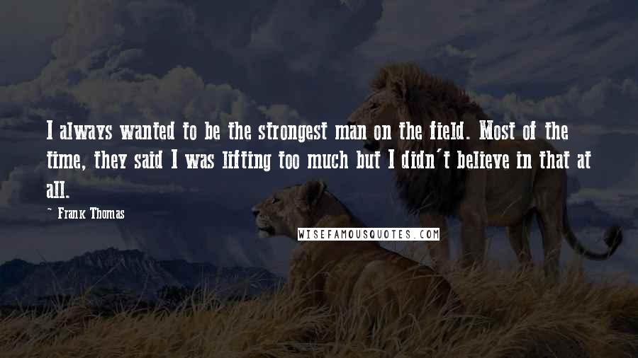 Frank Thomas Quotes: I always wanted to be the strongest man on the field. Most of the time, they said I was lifting too much but I didn't believe in that at all.