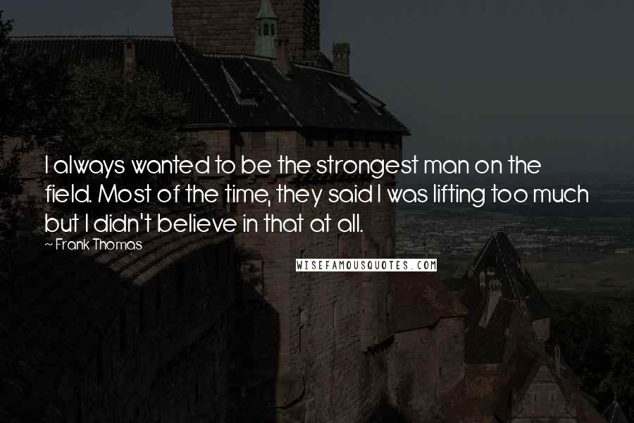 Frank Thomas Quotes: I always wanted to be the strongest man on the field. Most of the time, they said I was lifting too much but I didn't believe in that at all.