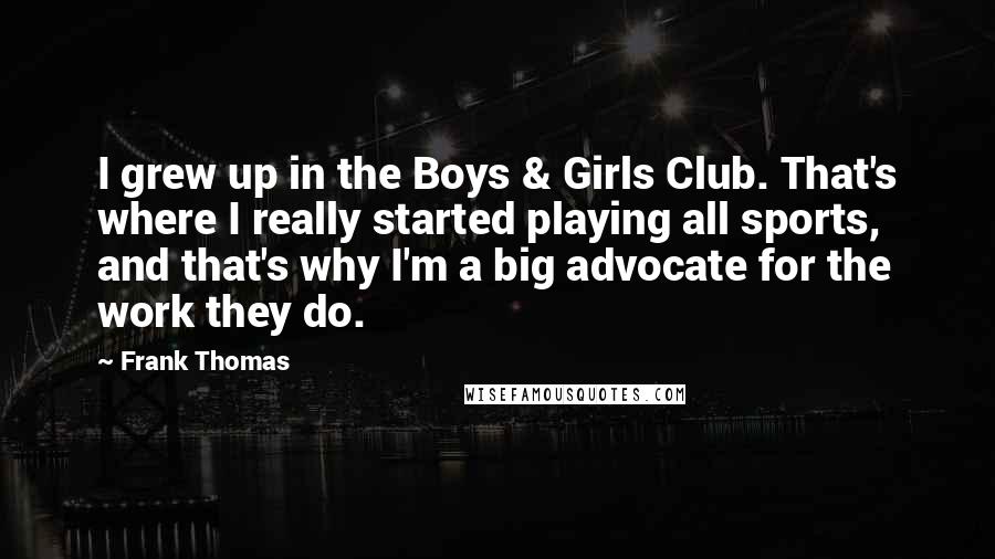 Frank Thomas Quotes: I grew up in the Boys & Girls Club. That's where I really started playing all sports, and that's why I'm a big advocate for the work they do.