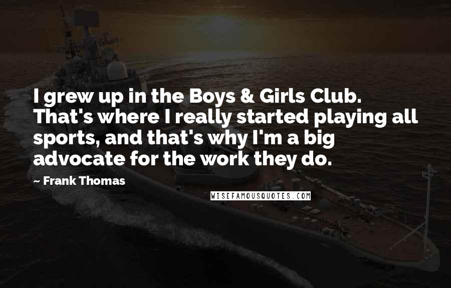 Frank Thomas Quotes: I grew up in the Boys & Girls Club. That's where I really started playing all sports, and that's why I'm a big advocate for the work they do.