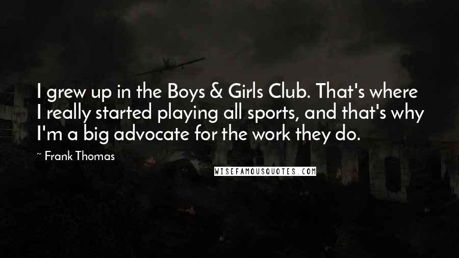 Frank Thomas Quotes: I grew up in the Boys & Girls Club. That's where I really started playing all sports, and that's why I'm a big advocate for the work they do.