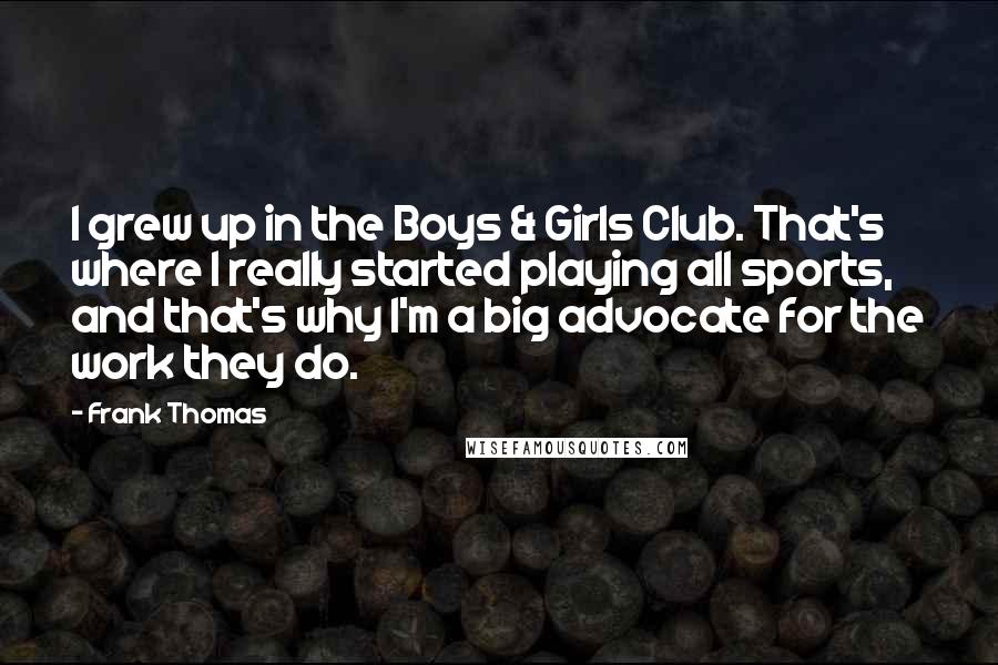Frank Thomas Quotes: I grew up in the Boys & Girls Club. That's where I really started playing all sports, and that's why I'm a big advocate for the work they do.