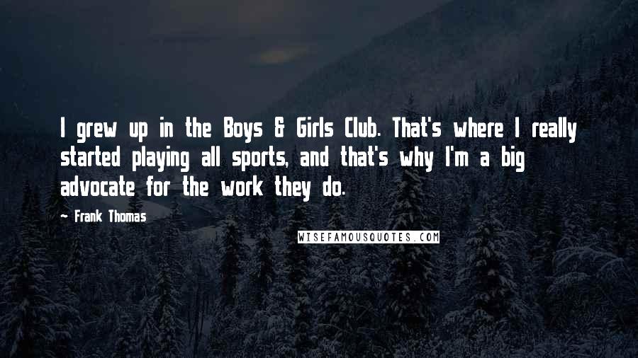Frank Thomas Quotes: I grew up in the Boys & Girls Club. That's where I really started playing all sports, and that's why I'm a big advocate for the work they do.