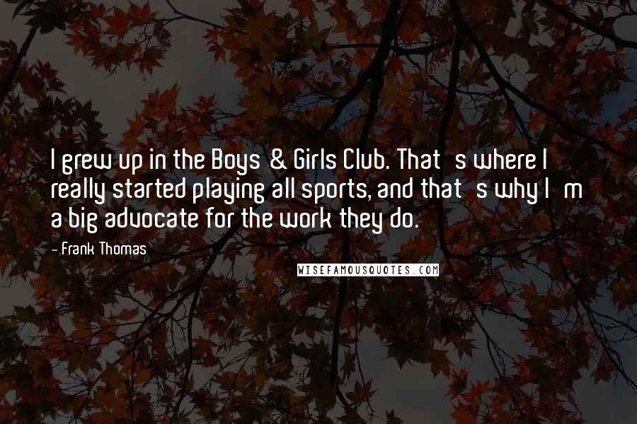 Frank Thomas Quotes: I grew up in the Boys & Girls Club. That's where I really started playing all sports, and that's why I'm a big advocate for the work they do.