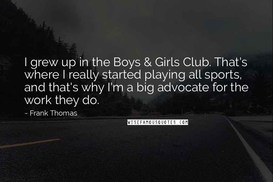 Frank Thomas Quotes: I grew up in the Boys & Girls Club. That's where I really started playing all sports, and that's why I'm a big advocate for the work they do.