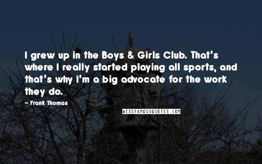 Frank Thomas Quotes: I grew up in the Boys & Girls Club. That's where I really started playing all sports, and that's why I'm a big advocate for the work they do.