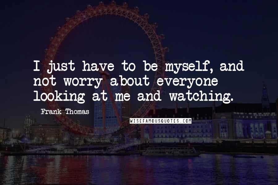 Frank Thomas Quotes: I just have to be myself, and not worry about everyone looking at me and watching.