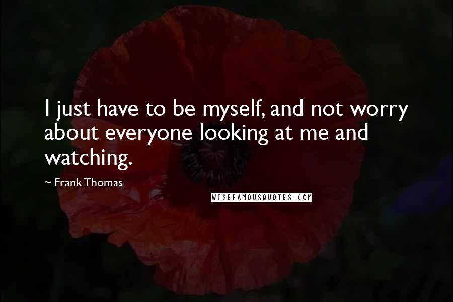 Frank Thomas Quotes: I just have to be myself, and not worry about everyone looking at me and watching.