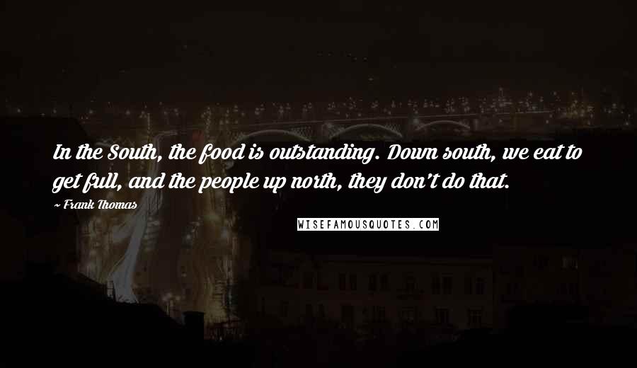 Frank Thomas Quotes: In the South, the food is outstanding. Down south, we eat to get full, and the people up north, they don't do that.