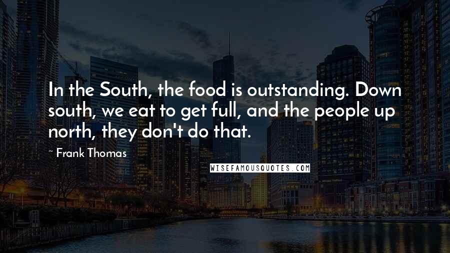 Frank Thomas Quotes: In the South, the food is outstanding. Down south, we eat to get full, and the people up north, they don't do that.