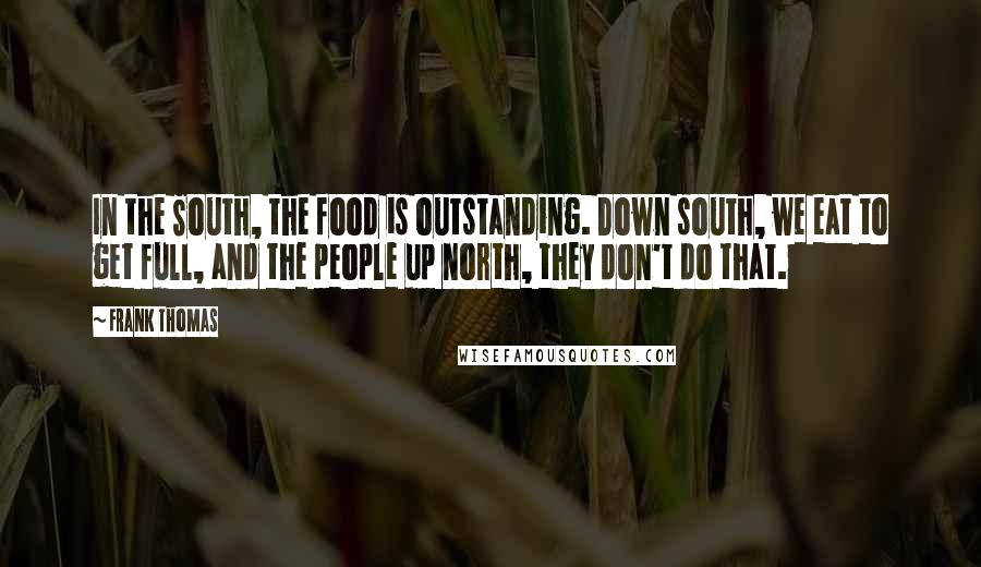 Frank Thomas Quotes: In the South, the food is outstanding. Down south, we eat to get full, and the people up north, they don't do that.