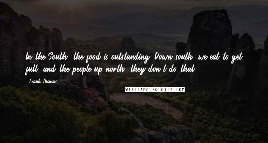 Frank Thomas Quotes: In the South, the food is outstanding. Down south, we eat to get full, and the people up north, they don't do that.