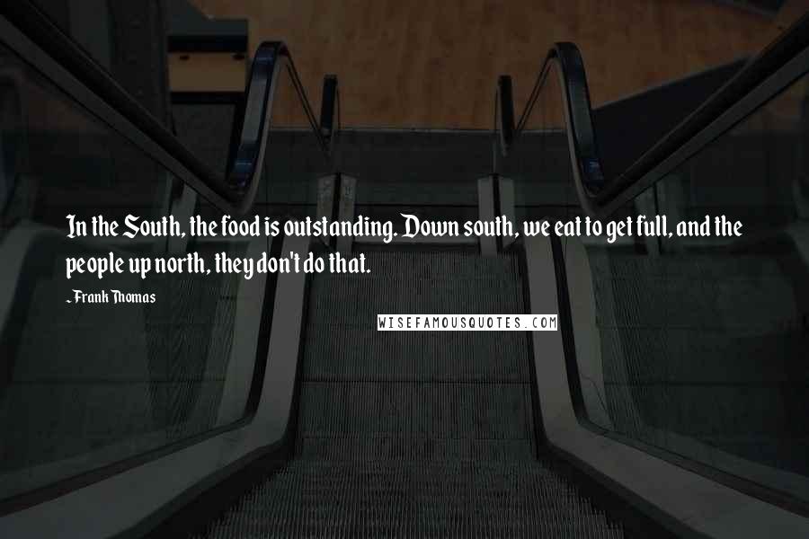 Frank Thomas Quotes: In the South, the food is outstanding. Down south, we eat to get full, and the people up north, they don't do that.