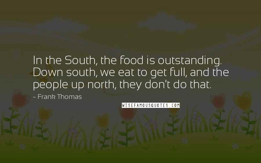 Frank Thomas Quotes: In the South, the food is outstanding. Down south, we eat to get full, and the people up north, they don't do that.