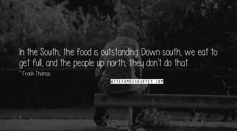 Frank Thomas Quotes: In the South, the food is outstanding. Down south, we eat to get full, and the people up north, they don't do that.