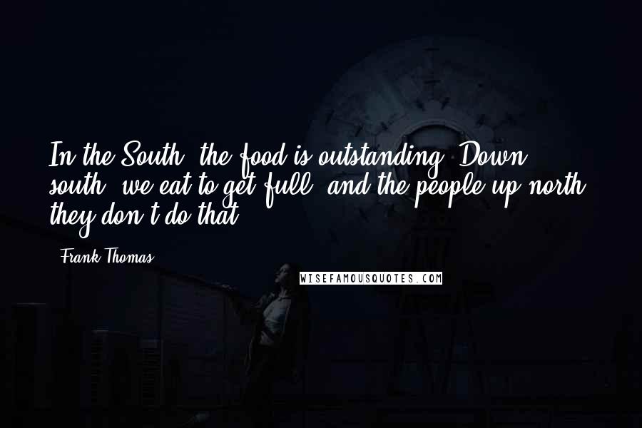 Frank Thomas Quotes: In the South, the food is outstanding. Down south, we eat to get full, and the people up north, they don't do that.