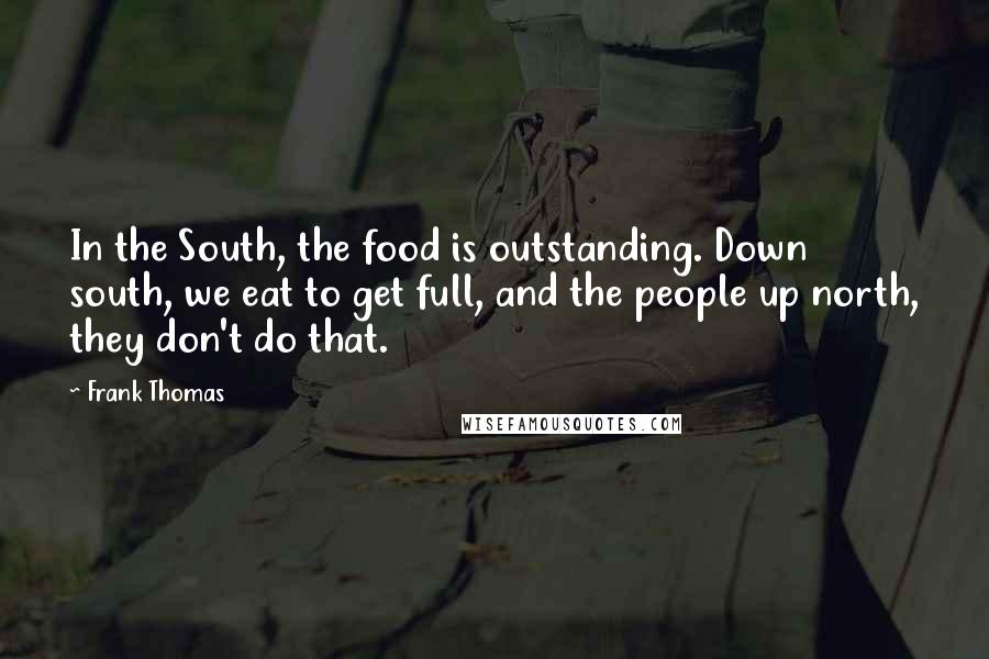 Frank Thomas Quotes: In the South, the food is outstanding. Down south, we eat to get full, and the people up north, they don't do that.