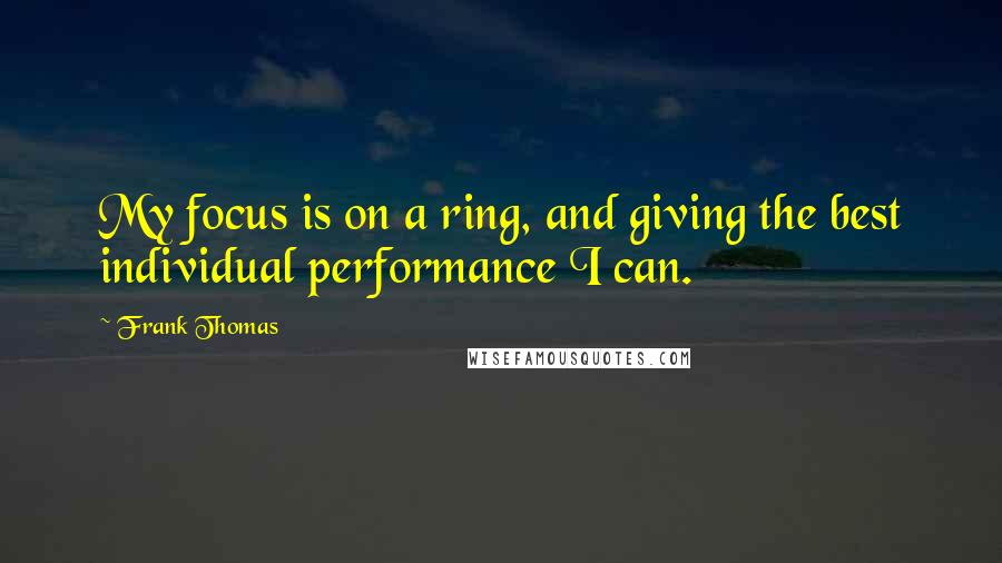 Frank Thomas Quotes: My focus is on a ring, and giving the best individual performance I can.