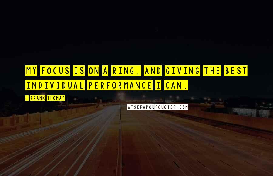 Frank Thomas Quotes: My focus is on a ring, and giving the best individual performance I can.